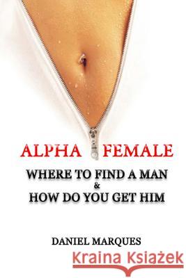 Alpha Female: Where to find a man and how do you get him Marques, Daniel 9781470174675