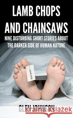 Lamb Chops and Chainsaws: Nine Disturbing Short Stories About the Darker Side of Human Nature Johnson, Glen 9781470176945