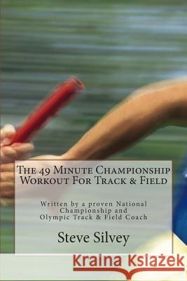 The 49 Minute Championship Workout for Track & Field: Written by a Proven National Championship and Olympic Track and Field Coach Steve Silvey 9781470178697 Createspace