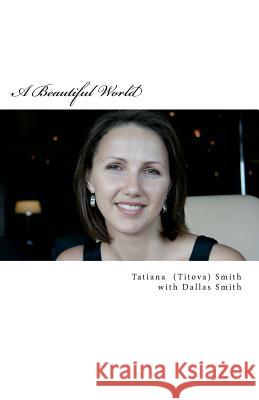 A Beautiful World: Tatiana's Inspiring Journey, in her own words... Smith, Dallas M. 9781470178895 Createspace