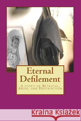 Eternal Defilement: A story of Betrayal, Abuse, and Destruction Reynold Jay, Amara 9781470181031 Createspace Independent Publishing Platform