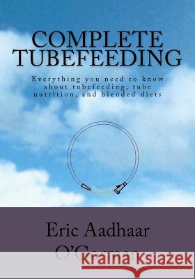 Complete Tubefeeding: Everything you need to know about tubefeeding, tube nutrition, and blended diets O'Gorman, Eric Aadhaar 9781470190224 Createspace