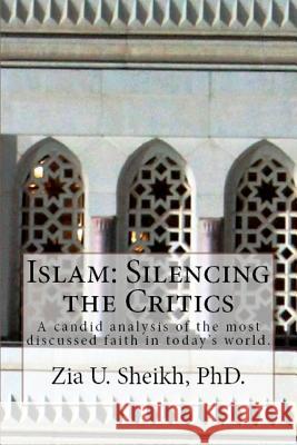 Islam: Silencing the Critics: A candid analysis of the most discussed faith in today's world. Sheikh Phd, Zia U. 9781470194406 Createspace