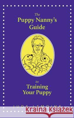 The Puppy Nanny's Guide to Training Your Puppy Jude Lemoine 9781470196226