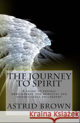 The Journey to Spirit: A Guide to Psychic Development and Spiritual and Inspirational Philosophy Astrid Brown 9781470197698
