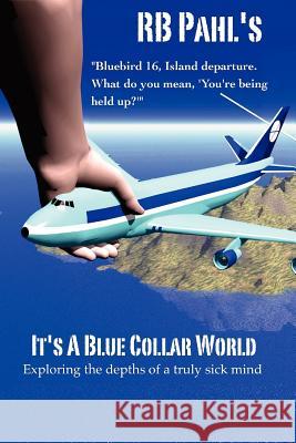 It's a Blue Collar World: Exploring the Depths of a Truly Sick Mind Rb Pahl Rb Pahl 9781470198558 Createspace