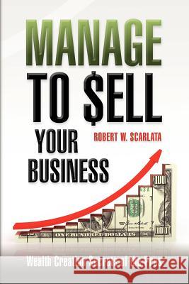 Manage To Sell Your Business: Wealth Creation Secrets of the Pros Scarlata, Robert W. 9781470199272 Createspace