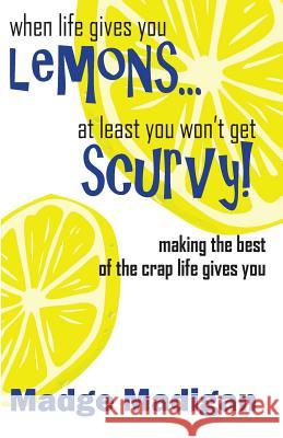 When Life Gives You Lemons... at Least You Won't Get Scurvy!: Making the Best of the Crap Life Gives You Madge Madigan 9781470199685 Createspace
