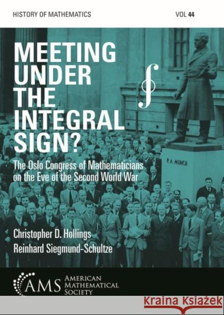 Meeting under the Integral Sign?: The Oslo Congress of Mathematicians on the Eve of the Second World War Christopher D. Hollings Reinhard Siegmund-Schultze  9781470443535 American Mathematical Society