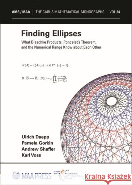 Finding Ellipses: What Blaschke Products, Poncelet's Theorem, and the Numerical Range Know about Each Other Ulrich Daepp   9781470443832 American Mathematical Society