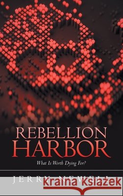 Rebellion Harbor: What Is Worth Dying For? Jerry Newell 9781470537388