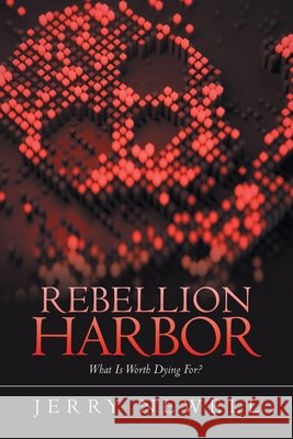 Rebellion Harbor: What Is Worth Dying For? Jerry Newell 9781470537401