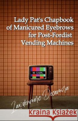 Lady Pat\'s Chapbook of Manicured Eyebrows for Post-Fordist Vending Machines Lawdenmarc Decamora 9781470900762 Lulu.com