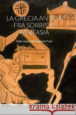 La Grecia Antica Fra Sorrisi E Fantasia: Dalle origini alla guerra di Troia Franco Nicoli 9781470902162