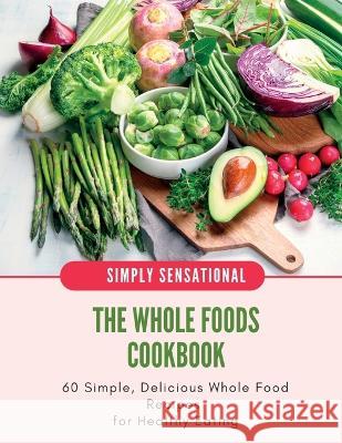 The Whole Foods Cookbook: 60 Simple, Delicious Whole Food Recipes Iren Salyik 9781470909048 Lulu.com