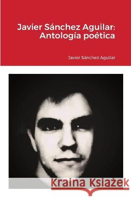 Javier Sánchez Aguilar: Antología poética Javier Sánchez Aguilar 9781470909178 Lulu Press Inc