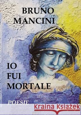 Io fui mortale: Poesie Bruno Mancini 9781470909475