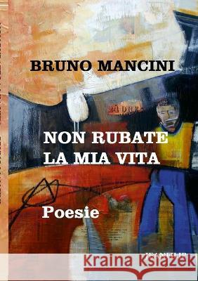 Non rubate la mia vita: Poesie Bruno Mancini 9781470909499 Lulu.com