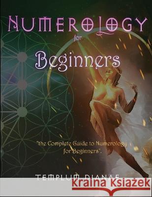 Numerology for Beginners: the Complete Guide to Numerology for Beginners Templum Dianae 9781470920579