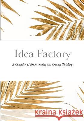 Idea Factory: A Collection of Brainstorming and Creative Thinking David Sechovicz 9781470924959 Lulu.com