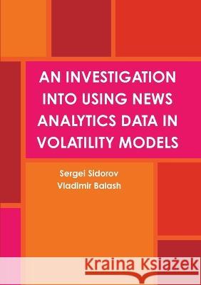 An Investigation Into Using News Analytics Data in Volatility Models Sergei Sidorov, Vladimir Balash 9781470926120 Lulu Press Inc