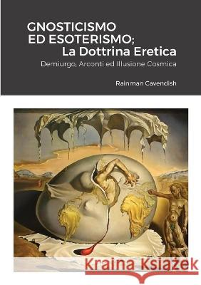 Gnosticismo Ed Esoterismo; La Dottrina Eretica: Demiurgo, Arconti ed Illusione Cosmica Rainman Cavendish 9781470926809 Lulu.com