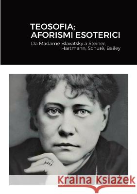 Teosofia; Aforismi Esoterici: Da Madame Blavatsky a Steiner, Hartmann, Schurè, Bailey Cavendish, Rainman 9781470926892 Lulu.com