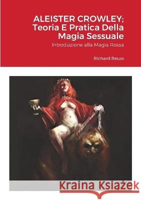 Aleister Crowley; Teoria E Pratica Della Magia Sessuale: Introduzione alla Magia Rossa Richard Reuss 9781470931391 Lulu.com