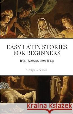 Easy Latin Stories For Beginners: With Vocabulary, Notes & Key George Lovett Bennett 9781470939793 Lulu.com