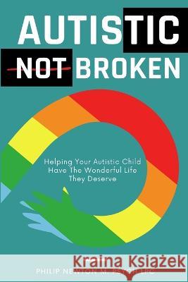 Autistic, Not Broken: Helping Your Autistic Child Have The Wonderful Life They Deserve Philip Newto 9781470943172 Lulu.com