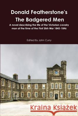 Donald Featherstone's the Badgered Men a Novel Describing the Life of the Victorian Cavalry Man at the Time of the First Sikh War 1845-1846 John Curry, Donald Featherstone 9781470944018 Lulu.com