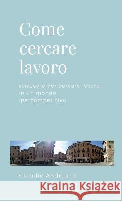 Come cercare lavoro: Strategie per cercare lavoro in un mondo ipercompetitivo Claudio Andreano 9781470955045 Lulu.com