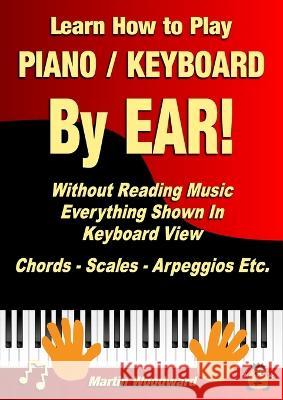 Learn How to Play Piano / Keyboard By EAR! Without Reading Music: Everything Shown In Keyboard View Chords - Scales - Arpeggios Etc. Martin Woodward 9781470958770 Lulu.com