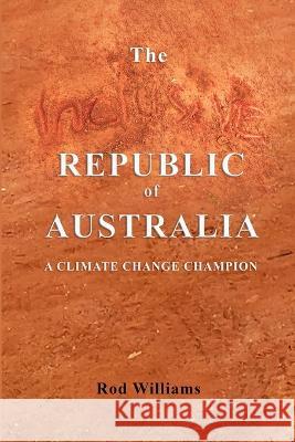 The Inclusive Republic of Australia: A Climate Change Champion Rod Williams 9781470964979 Lulu.com