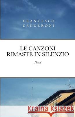 Le Canzoni Rimaste in Silenzio Francesco Calderoni 9781470965037 Lulu.com