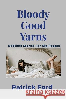 Bloody Good Yarns: Bedtime Stories for Big People Patrick Ford 9781470976798 Lulu.com