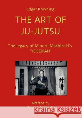 The Art of Ju-Jutsu: The legacy of Minoru Mochizuki\'s \'YOSEIKAN\' Edgar Kruyning 9781471001406 Lulu.com