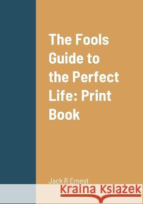 The Fools Guide to the Perfect Life: Print Book Jack R. Ernest 9781471018145 Lulu.com