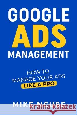 Google Ads Management: How To Manage Your Ads Like A Pro Mike Ncube 9781471034336