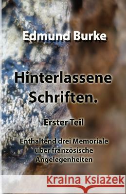 Hinterlassene Schriften. Erster Teil: Enthaltend drei Memoriale über französische Angelegenheiten Burke, Edmund 9781471035203 Lulu.com