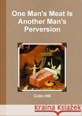 One Man\'s Meat Is Another Man\'s Perversion Colin Hill 9781471041747