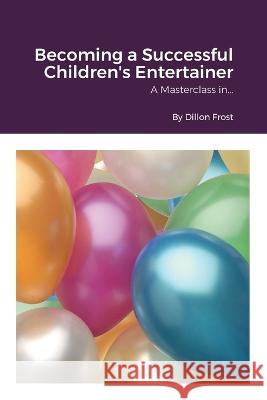Becoming a successful children's entertainer: A Masterclass in... Dillon Frost 9781471042676 Lulu Press Inc