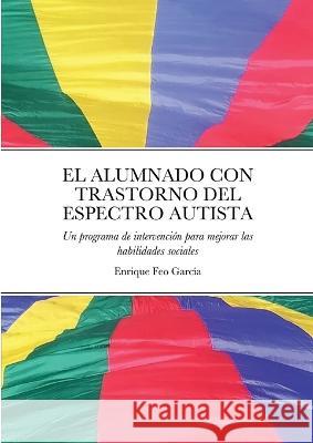 El Alumnado Con Trastorno del Espectro Autista: Un programa de intervención para mejorar las habilidades sociales Enrique Feo García 9781471044472 Lulu Press Inc