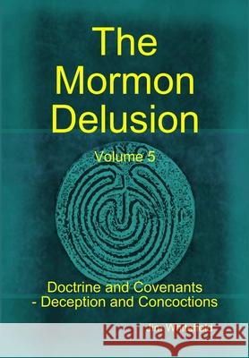 The Mormon Delusion. Volume 5. Doctrine and Covenants - Deception and Concoctions Jim Whitefield 9781471047466 Lulu.com