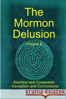 The Mormon Delusion. Volume 5. Doctrine and Covenants - Deception and Concoctions Jim Whitefield 9781471047770 Lulu.com