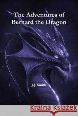 The Adventures of Bernard the Dragon J. J. Smith 9781471061783 Lulu.com