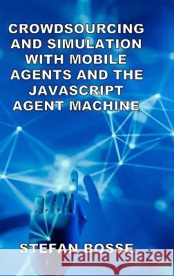 Crowdsourcing and Simulation with Mobile Agents and the JavaScript Agent Machine Stefan Bosse 9781471078132 Lulu.com