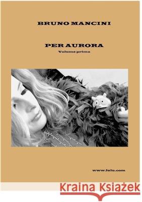 Per Aurora volume primo: Alla ricerca di belle storie d'amore Bruno Mancini 9781471081149 Lulu.com