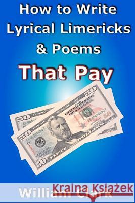 How to Write Lyrical Limericks & Poems That Pay Professor William Clark (Texas A & M University) 9781471094668 Lulu.com