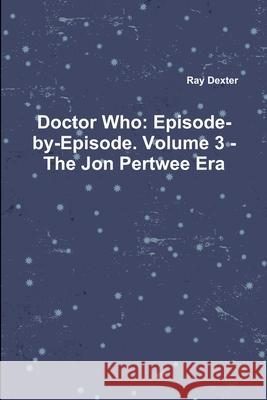 Doctor Who: Episode-by-Episode. Volume 3 - The Jon Pertwee Era Ray Dexter 9781471098062 Lulu.com